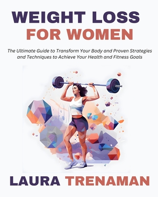 Weight Loss for Women: The Ultimate Guide to Transform Your Body and Proven Strategies and Techniques to Achieve Your Health and Fitness Goals - Trenaman, Laura