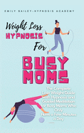 Weight Loss Hypnosis for Busy Moms: The Complete Lose Weight Guide with Hypnosis and Guided Meditation for Busy Moms Who Only Have a Few Minutes a Day