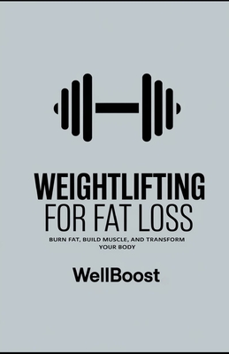 Weightlifting for Fat Loss: Burn Fat, Build Muscle, and Transform Your Body - Boost, Well