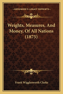 Weights, Measures, and Money, of All Nations (1875) - Clarke, Frank Wigglesworth