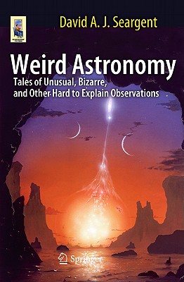 Weird Astronomy: Tales of Unusual, Bizarre, and Other Hard to Explain Observations - Seargent, David A J