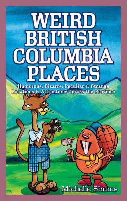 Weird British Columbia Places: Humorous, Bizarre, Peculiar & Strange Locations & Attractions across the Province - Simms, Michelle