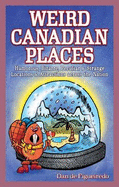 Weird Canadian Places: Humorous, Bizarre, Peculiar & Strange Locations & Attractions across the Nation