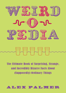 Weird-O-Pedia: The Ultimate Book of Surprising, Strange, and Incredibly Bizarre Facts about (Supposedly) Ordinary Things
