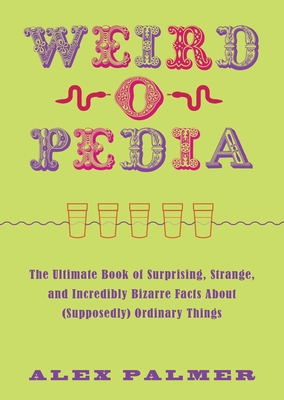 Weird-O-Pedia: The Ultimate Book of Surprising, Strange, and Incredibly Bizarre Facts about (Supposedly) Ordinary Things - Palmer, Alex