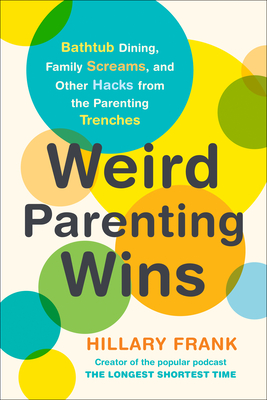 Weird Parenting Wins: Bathtub Dining, Family Screams, and Other Hacks from the Parenting Trenches - Frank, Hillary