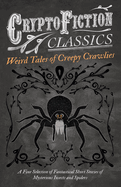 Weird Tales of Creepy Crawlies - A Fine Selection of Fantastical Short Stories of Mysterious Insects and Spiders (Cryptofiction Classics - Weird Tales of Strange Creatures)