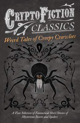 Weird Tales of Creepy Crawlies - A Fine Selection of Fantastical Short Stories of Mysterious Insects and Spiders (Cryptofiction Classics - Weird Tales of Strange Creatures) - Various