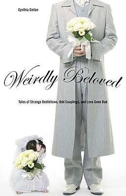 Weirdly Beloved: Tales of Strange Bedfellows, Odd Couplings, and Love Gone Bad - Ceilan, Cynthia