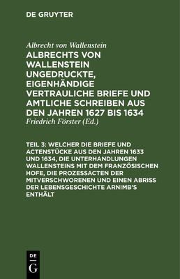 ... Welcher Die Briefe Und Actenst?cke Aus Den Jahren 1633 Und 1634, Die Unterhandlungen Wallensteins Mit Dem Franzsischen Hofe, Die Proze?acten Der Mitverschworenen Und Einen Abri? Der Lebensgeschichte Arnimb's Enth?lt - Frster, Friedrich (Editor), and Wallenstein, Albrecht Von