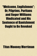 Welcome, Englishmen: Or Pilgrims, Puritans and Roger Williams Vindicated and His Sentence of Banishment Ought to Be Revoked (Classic Reprint)