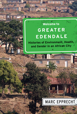 Welcome to Greater Edendale: Histories of Environment, Health, and Gender in an African City Volume 6 - Epprecht, Marc