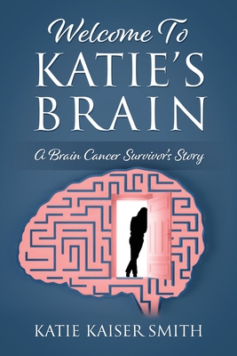 Welcome To Katie's Brain: A Brain Cancer Survivor's Story - Smith, Katie Kaiser