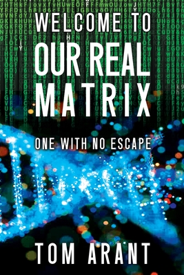 Welcome to Our Real Matrix: One With No Escape - Arant, Tom