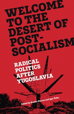 Welcome to the Desert of Post-Socialism: Radical Politics After Yugoslavia - Horvat, Srecko (Editor), and Stiks, Igor (Editor)