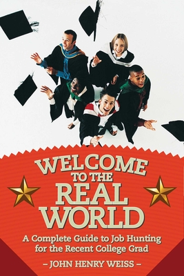 Welcome to the Real World: A Complete Guide to Job Hunting for the Recent College Grad - Weiss, John Henry