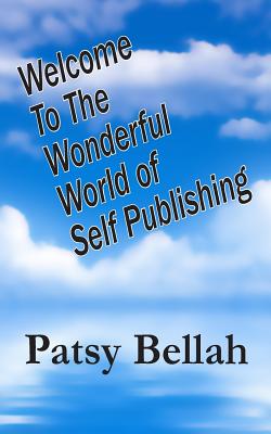 Welcome To The Wonderful World Of Self-Publishing - Bellah, Patsy