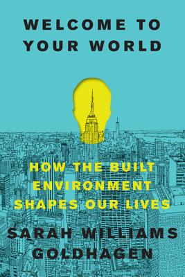 Welcome to Your World: How the Built Environment Shapes Our Lives - Goldhagen, Sarah Williams, Professor