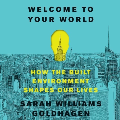 Welcome to Your World: How the Built Environment Shapes Our Lives - Goldhagen, Sarah Williams, Professor, and Gallo, Andrea (Read by)