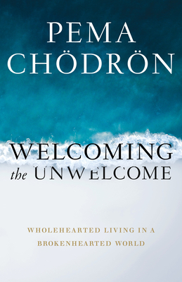 Welcoming the Unwelcome: Wholehearted Living in a Brokenhearted World - Chodron, Pema