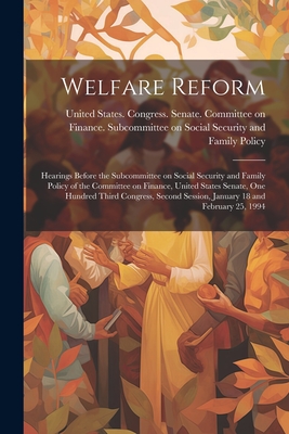 Welfare Reform: Hearings Before the Subcommittee on Social Security and Family Policy of the Committee on Finance, United States Senate, One Hundred Third Congress, Second Session, January 18 and February 25, 1994 - United States Congress Senate Comm (Creator)