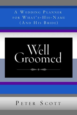 Well Groomed: A Wedding Planner for What's-His-Name (and His Bride) - Scott, Peter