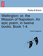Wellington: Or, the Mission of Napoleon. an Epic Poem, in Twelve Books. Book 1-4.
