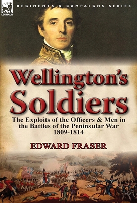Wellington's Soldiers: the Exploits of the Officers & Men in the Battles of the Peninsular War 1809-1814 - Fraser, Edward