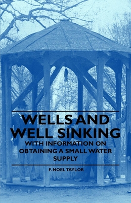 Wells and Well Sinking - With Information on Obtaining a Small Water Supply - Taylor, F Noel