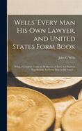 Wells' Every Man His Own Lawyer, and United States Form Book: Being a Complete Guide in All Matters of Law, and Business Negotiations, for Every State in the Union ..