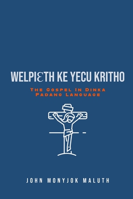 Welpieth Ke Yecu Kritho: The Gospel in Dinka Padang Language - Maluth, John Monyjok