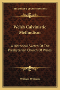 Welsh Calvinistic Methodism: A Historical Sketch Of The Presbyterian Church Of Wales