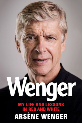 Wenger: My Life and Lessons in Red and White - Wenger, Arsene