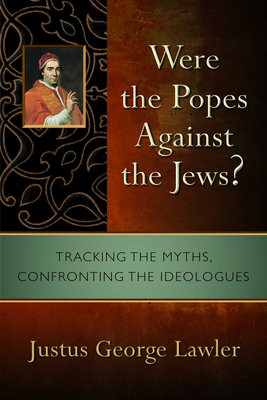 Were the Popes Against the Jews?: Tracking the Myths, Confronting the Ideologues - Lawler, Justus George