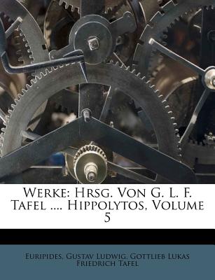 Werke: Hrsg. Von G. L. F. Tafel .... Hippolytos, Volume 5 - Euripides (Creator), and Ludwig, Gustav, and Gottlieb Lukas Friedrich Tafel (Creator)