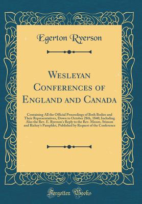 Wesleyan Conferences of England and Canada: Containing All the Official Proceedings of Both Bodies and Their Representatives, Down to October 28th, 1840; Including Also the Rev. E. Ryerson's Reply to the Rev. Messrs. Stinson and Richey's Pamphlet, Publish - Ryerson, Egerton
