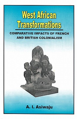 West African Transformations. Comparative Impacts of French and British Colonialism - Asiwaju, A I