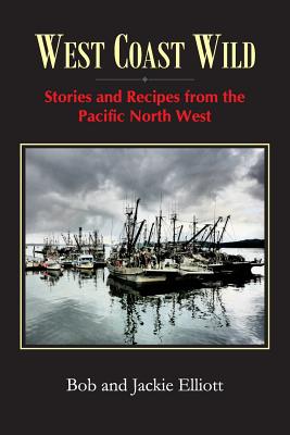West Coast Wild: Stories and Recipes from the Pacific North West - Elliott, Jackie, and Elliott, Bob