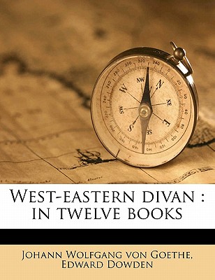 West-Eastern Divan: In Twelve Books - Von Goethe, Johann Wolfgang, and Dowden, Edward