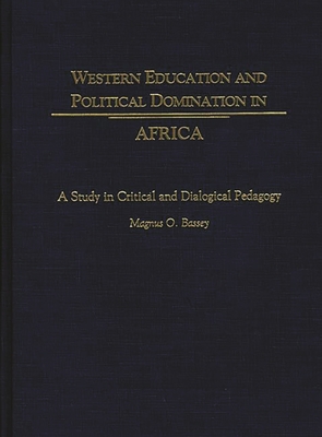 Western Education and Political Domination in Africa: A Study in Critical and Dialogical Pedagogy - Bassey, Magnus