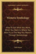 Western Symbology: How To Get What You Want, When You Want It, Where You Want It, In The Way You Want It Through Numerology