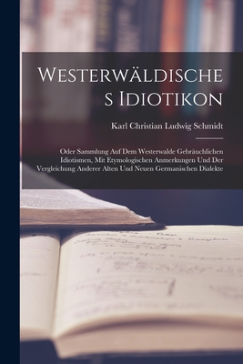 Westerwaldisches Idiotikon: Oder Sammlung Auf Dem Westerwalde Gebrauchlichen Idiotismen, Mit Etymologischen Anmerkungen Und Der Vergleichung Anderer Alten Und Neuen Germanischen Dialekte - Schmidt, Karl Christian Ludwig