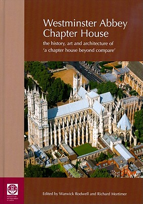 Westminster Abbey Chapter House: The History, Art and Architecture of 'a Chapter House Beyond Compare' - Rodwell, Warwick, Professor (Editor), and Mortimer, Richard