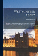 Westminster Abbey: Its History, Pageants and Royal Memorials From the Foundation by Edward the Confessor, A.D. 1065 to the Funeral of Henry V, A.D. 1422