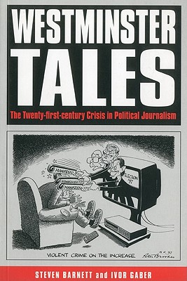 Westminster Tales: The Twenty-First-Century Crisis in Political Journalism - Barnett, Steven, and Gaber, Ivor, Professor