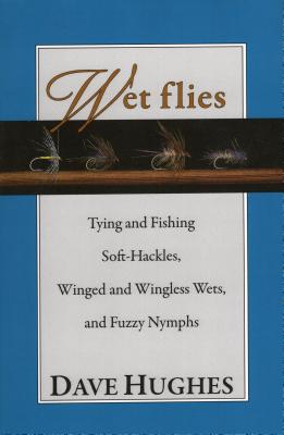 Wet Flies Tying and Fishing Soft-Hackles, Winged and Wingless Wets, and Fuzzy Nymphs - Hughes, Dave