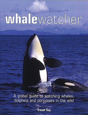 Whale Watcher: A Global Guide to Watching Whales, Dolphins and Porpoises in the Wild - Day, Trevor