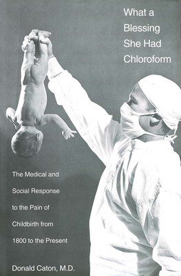 What a Blessing She Had Chloroform: The Medical and Social Response to the Pain of Childbirth from 1800 to the Present - Caton, Donald, Dr., M.D., and Caton