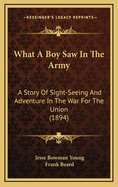 What A Boy Saw In The Army: A Story Of Sight-Seeing And Adventure In The War For The Union (1894)