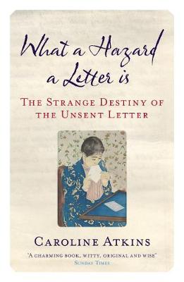 What a Hazard a Letter Is: The Strange Destiny of the Unsent Letter - Atkins, Caroline
